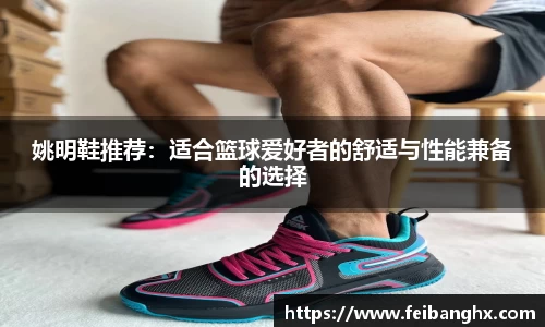 姚明鞋推荐：适合篮球爱好者的舒适与性能兼备的选择